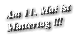 Am 11. Mai ist  Muttertag !!!
