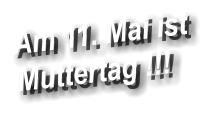 Am 11. Mai ist  Muttertag !!!